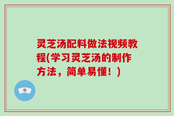灵芝汤配料做法视频教程(学习灵芝汤的制作方法，简单易懂！)