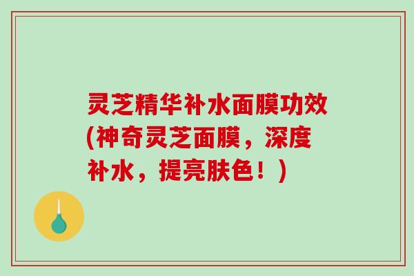 灵芝精华补水面膜功效(神奇灵芝面膜，深度补水，提亮肤色！)