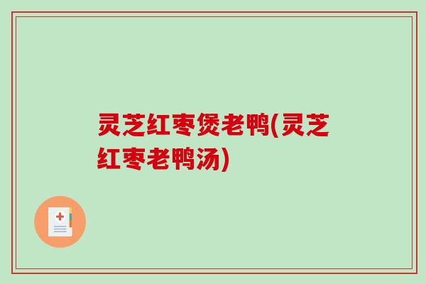 灵芝红枣煲老鸭(灵芝红枣老鸭汤) 灵芝红枣煲老鸭(灵芝红枣老鸭汤)