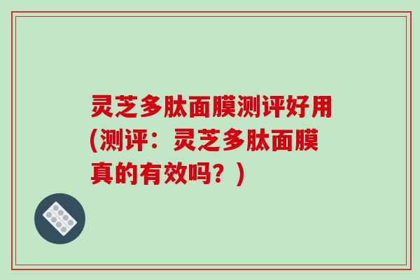 灵芝多肽面膜测评好用(测评：灵芝多肽面膜真的有效吗？)