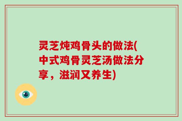 灵芝炖鸡骨头的做法(中式鸡骨灵芝汤做法分享，滋润又养生)