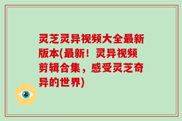 灵芝灵异视频大全新版本(新!灵异视频剪辑合集,感受灵芝奇异的世界) 灵芝灵异视频大全新版本(新!灵异视频剪辑合集,感受灵芝奇异的世界)