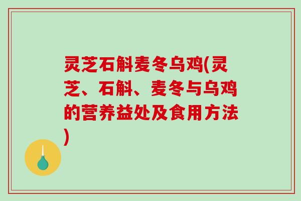 灵芝石斛麦冬乌鸡(灵芝、石斛、麦冬与乌鸡的营养益处及食用方法) 灵芝石斛麦冬乌鸡(灵芝、石斛、麦冬与乌鸡的营养益处及食用方法)