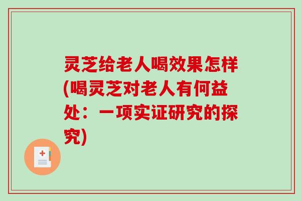 灵芝给老人喝效果怎样(喝灵芝对老人有何益处：一项实证研究的探究)