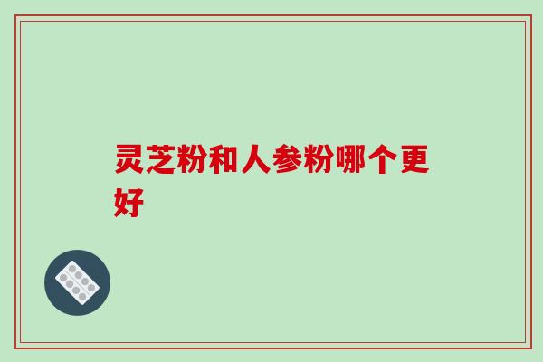 灵芝粉和人参粉哪个更好