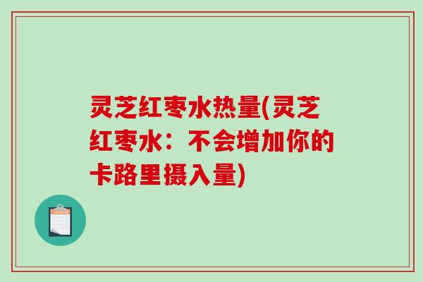 灵芝红枣水热量(灵芝红枣水：不会增加你的卡路里摄入量)