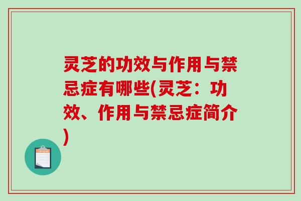 灵芝的功效与作用与禁忌症有哪些(灵芝:功效、作用与禁忌症简介) 灵芝的功效与作用与禁忌症有哪些(灵芝:功效、作用与禁忌症简介)