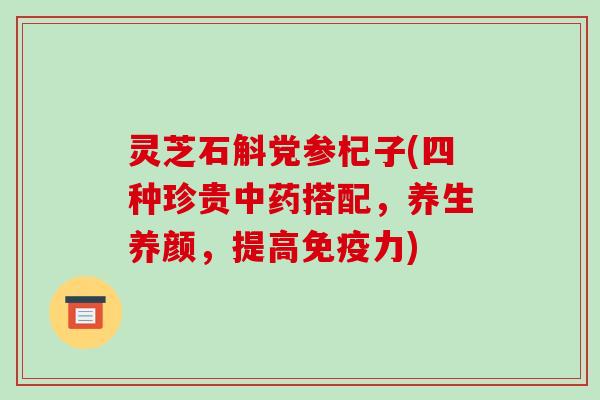 灵芝石斛党参杞子(四种珍贵中药搭配，养生养颜，提高免疫力)