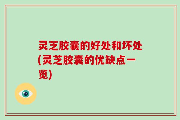 灵芝胶囊的好处和坏处(灵芝胶囊的优缺点一览)