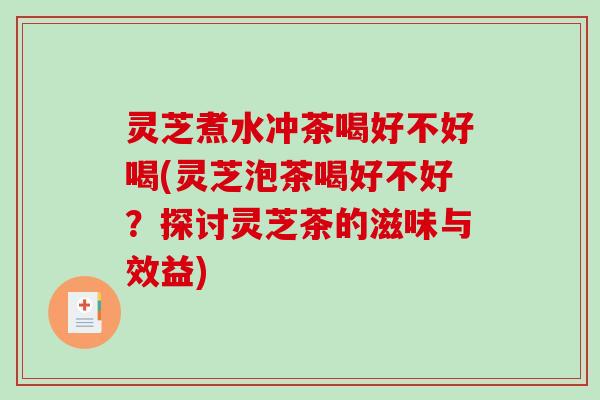 灵芝煮水冲茶喝好不好喝(灵芝泡茶喝好不好？探讨灵芝茶的滋味与效益)