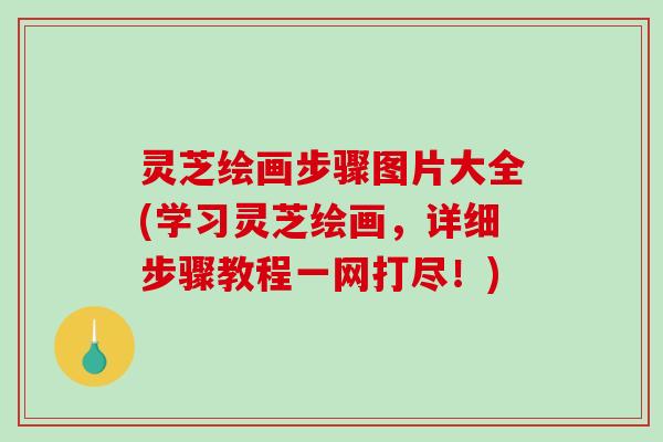 灵芝绘画步骤图片大全(学习灵芝绘画，详细步骤教程一网打尽！)
