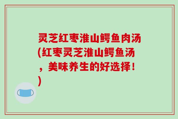 灵芝红枣淮山鳄鱼肉汤(红枣灵芝淮山鳄鱼汤，美味养生的好选择！)