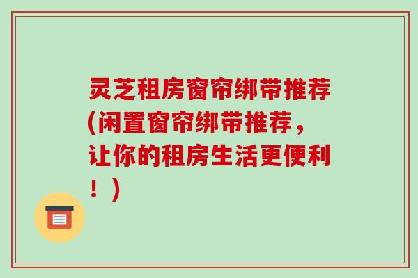灵芝租房窗帘绑带推荐(闲置窗帘绑带推荐，让你的租房生活更便利！)