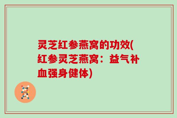 灵芝红参燕窝的功效(红参灵芝燕窝：益气补强身健体)