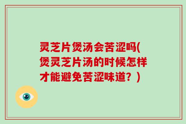 灵芝片煲汤会苦涩吗(煲灵芝片汤的时候怎样才能避免苦涩味道？)