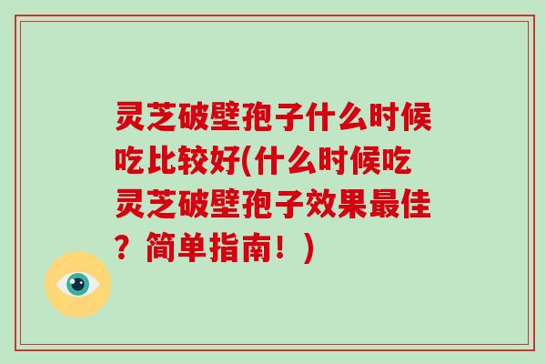灵芝破壁孢子什么时候吃比较好(什么时候吃灵芝破壁孢子效果佳？简单指南！)
