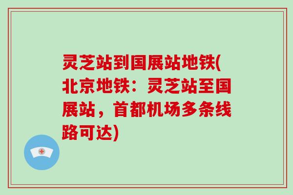 灵芝站到国展站地铁(北京地铁：灵芝站至国展站，首都机场多条线路可达)