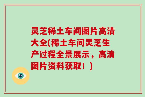 灵芝稀土车间图片高清大全(稀土车间灵芝生产过程全景展示，高清图片资料获取！)