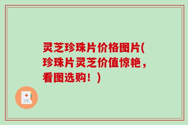 灵芝珍珠片价格图片(珍珠片灵芝价值惊艳，看图选购！)