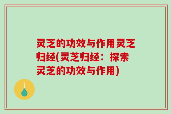 灵芝的功效与作用灵芝归经(灵芝归经：探索灵芝的功效与作用)