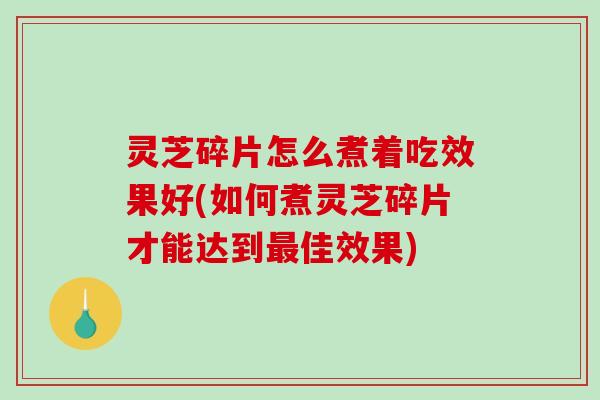 灵芝碎片怎么煮着吃效果好(如何煮灵芝碎片才能达到佳效果)