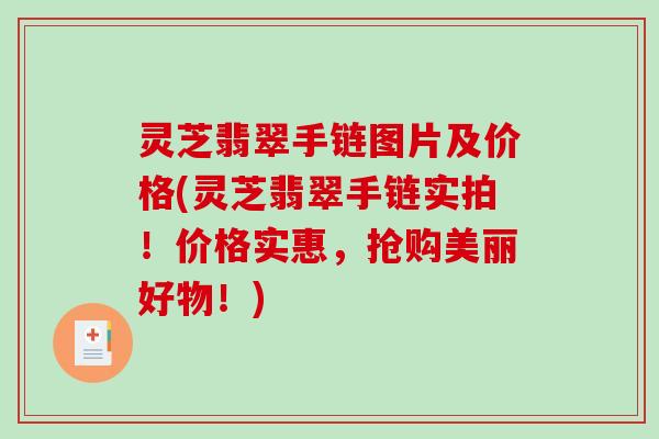 灵芝翡翠手链图片及价格(灵芝翡翠手链实拍！价格实惠，抢购美丽好物！)