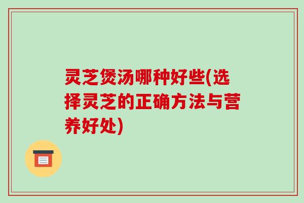 灵芝煲汤哪种好些(选择灵芝的正确方法与营养好处) 灵芝煲汤哪种好些(选择灵芝的正确方法与营养好处)