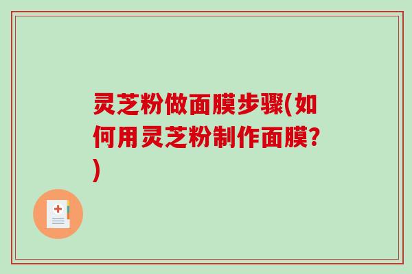 灵芝粉做面膜步骤(如何用灵芝粉制作面膜？)