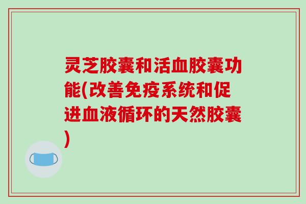 灵芝胶囊和活胶囊功能(改善免疫系统和促进的天然胶囊)