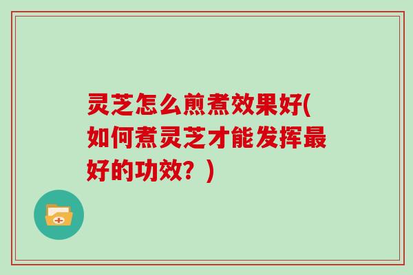 灵芝怎么煎煮效果好(如何煮灵芝才能发挥好的功效？)