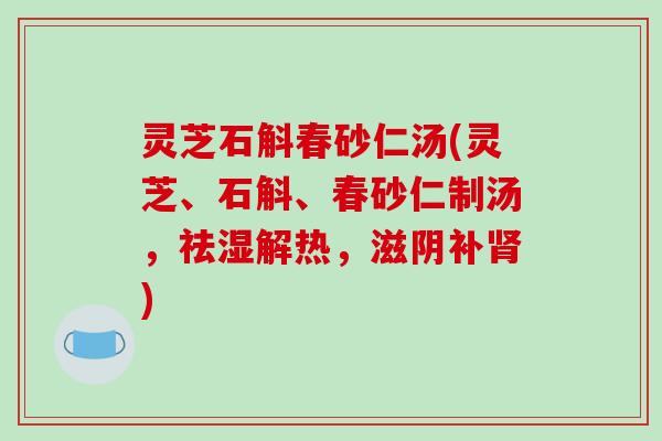 灵芝石斛春砂仁汤(灵芝、石斛、春砂仁制汤,祛湿解热,滋阴补) 灵芝石斛春砂仁汤(灵芝、石斛、春砂仁制汤,祛湿解热,滋阴补)