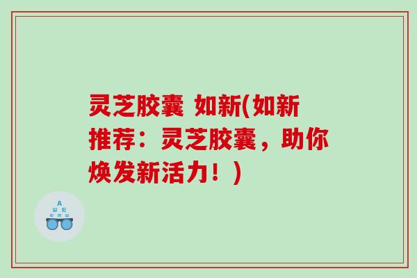 灵芝胶囊 如新(如新推荐:灵芝胶囊,助你焕发新活力!) 灵芝胶囊 如新(如新推荐:灵芝胶囊,助你焕发新活力!)