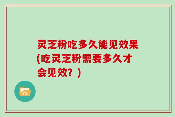 灵芝粉吃多久能见效果(吃灵芝粉需要多久才会见效？)