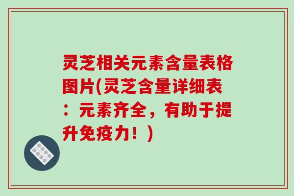 灵芝相关元素含量表格图片(灵芝含量详细表：元素齐全，有助于提升免疫力！)