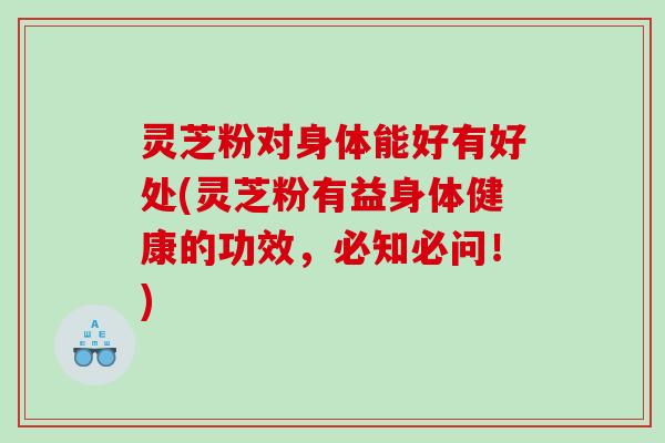 灵芝粉对身体能好有好处(灵芝粉有益身体健康的功效，必知必问！)
