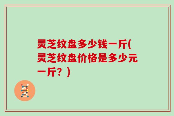 灵芝纹盘多少钱一斤(灵芝纹盘价格是多少元一斤？)