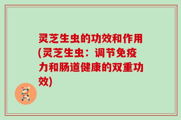 灵芝生虫的功效和作用(灵芝生虫：调节免疫力和肠道健康的双重功效)