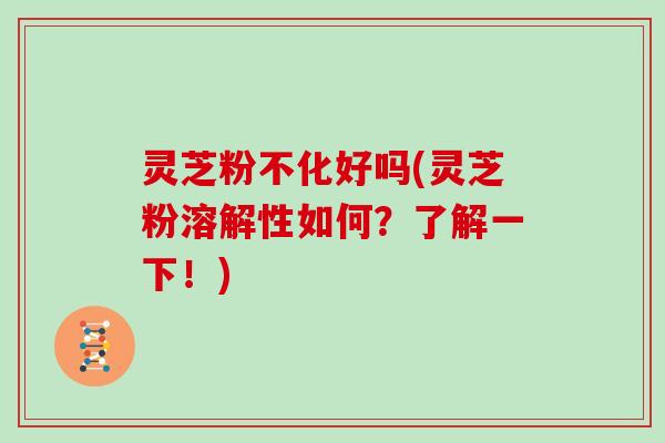 灵芝粉不化好吗(灵芝粉溶解性如何？了解一下！)