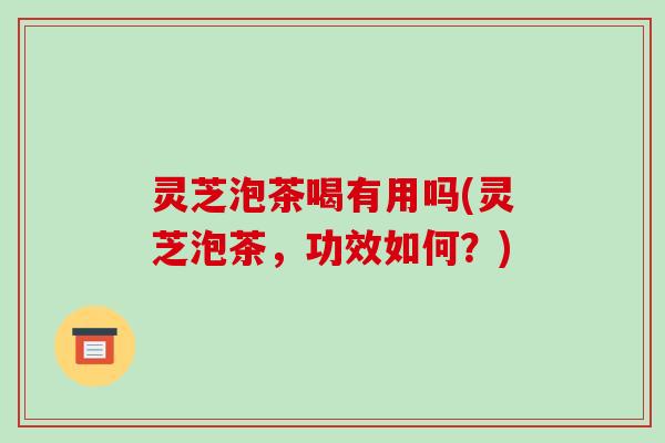 灵芝泡茶喝有用吗(灵芝泡茶,功效如何?) 灵芝泡茶喝有用吗(灵芝泡茶,功效如何?)