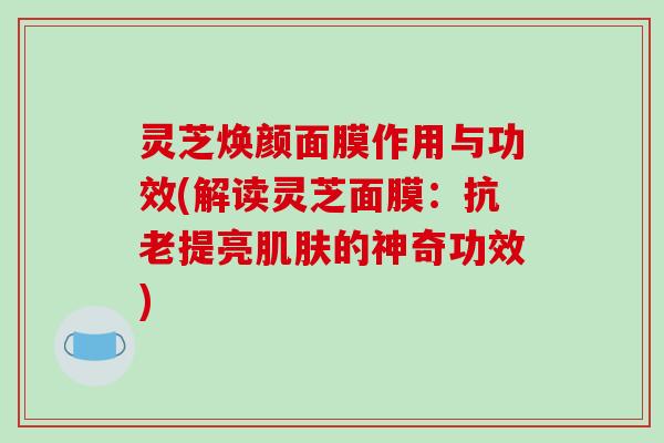 灵芝焕颜面膜作用与功效(解读灵芝面膜:抗老提亮的神奇功效) 灵芝焕颜面膜作用与功效(解读灵芝面膜:抗老提亮的神奇功效)