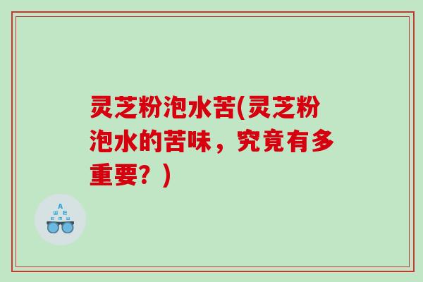 灵芝粉泡水苦(灵芝粉泡水的苦味,究竟有多重要?) 灵芝粉泡水苦(灵芝粉泡水的苦味,究竟有多重要?)