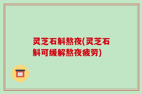 灵芝石斛熬夜(灵芝石斛可缓解熬夜疲劳)