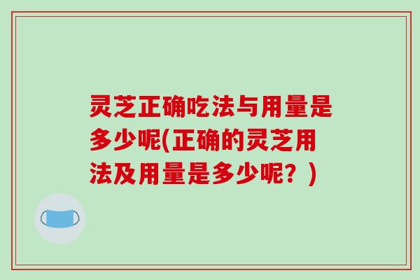 灵芝正确吃法与用量是多少呢(正确的灵芝用法及用量是多少呢?) 灵芝正确吃法与用量是多少呢(正确的灵芝用法及用量是多少呢?)