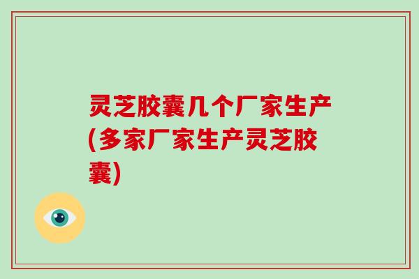 灵芝胶囊几个厂家生产(多家厂家生产灵芝胶囊) 灵芝胶囊几个厂家生产(多家厂家生产灵芝胶囊)
