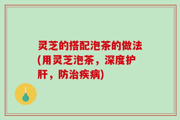 灵芝的搭配泡茶的做法(用灵芝泡茶，深度，防)