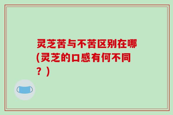 灵芝苦与不苦区别在哪(灵芝的口感有何不同？)