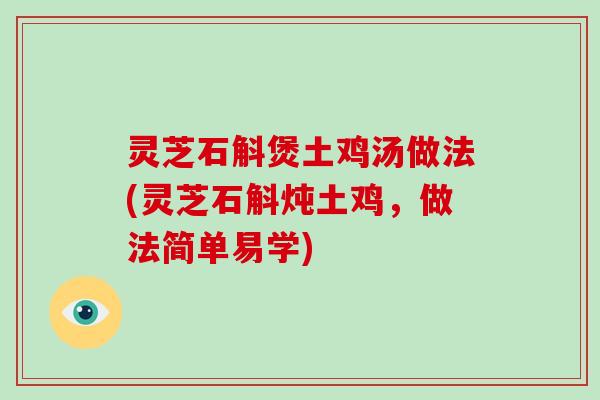 灵芝石斛煲土鸡汤做法(灵芝石斛炖土鸡，做法简单易学)