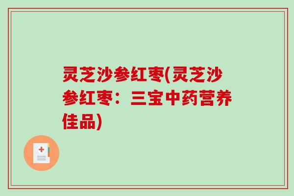 灵芝沙参红枣(灵芝沙参红枣：三宝营养佳品)