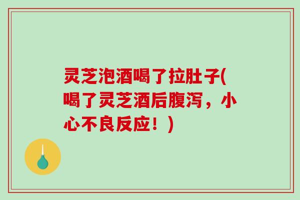 灵芝泡酒喝了拉肚子(喝了灵芝酒后腹泻，小心不良反应！)