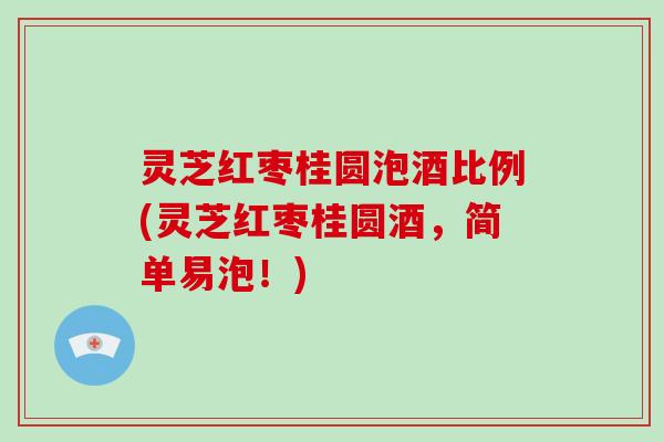 灵芝红枣桂圆泡酒比例(灵芝红枣桂圆酒，简单易泡！)